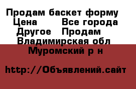 Продам баскет форму › Цена ­ 1 - Все города Другое » Продам   . Владимирская обл.,Муромский р-н